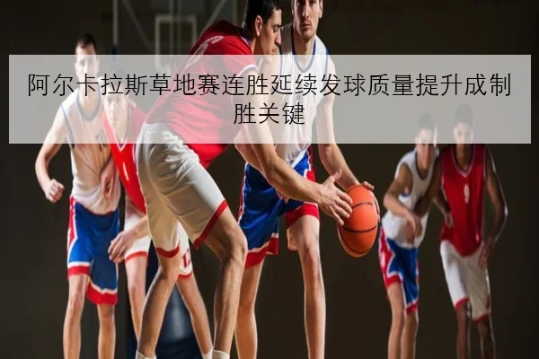 阿尔卡拉斯草地赛连胜延续发球质量提升成制胜关键